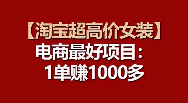 【淘宝超高价女装】电商最好项目:一单赚1000多【项目拆解】,课程,电商,第1张 【淘宝超高价女装】电商最好项目:一单赚1000多【项目拆解】,课程,电商,第1张