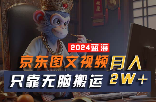 2024最新蓝海项目，京东图文视频，只靠无脑搬运，不需要剪辑，有手就会