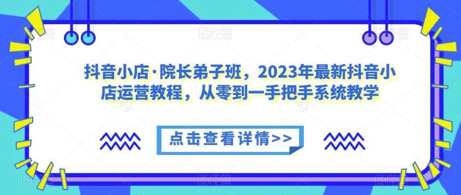 抖音小店·院长弟子班,2023年最新抖音小店运营教程,从零到一手把手系统教学,课程,管理,电商,攻略,数据分析,第1张 抖音小店·院长弟子班,2023年最新抖音小店运营教程,从零到一手把手系统教学,课程,管理,电商,攻略,数据分析,第1张