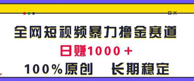 全网短视频暴力撸金赛道，日入1000＋！原创玩法，长期稳定【项目拆解】