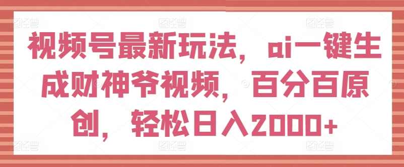 视频号最新玩法，ai一键生成财神爷视频，百分百原创，轻松日入2000+【揭秘】