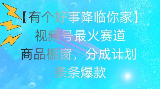 【有个好事降临你家】视频号爆火赛道,商品橱窗,分成计划,条条爆款【项目拆解】,第1张 【有个好事降临你家】视频号爆火赛道,商品橱窗,分成计划,条条爆款【项目拆解】,第1张