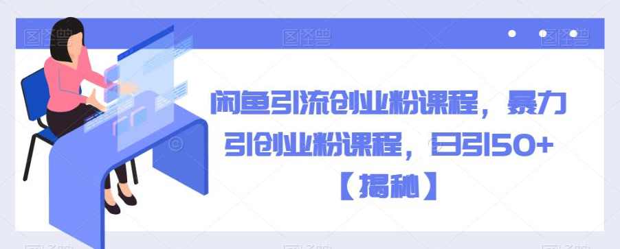 闲鱼引流创业粉课程，暴力引创业粉课程，日引50+【揭秘】