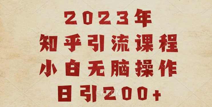 2023知乎引流课程,小白无脑操作日引200+【揭秘】,课程,模板,第1张 2023知乎引流课程,小白无脑操作日引200+【揭秘】,课程,模板,第1张