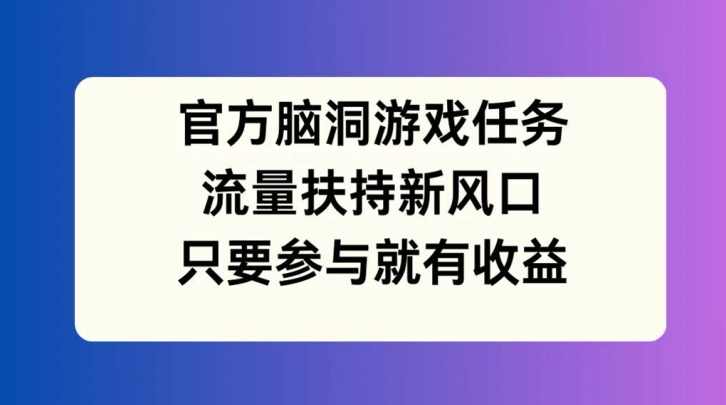 官方脑洞游戏任务,流量扶持新风口,只要参与就有收益【项目拆解】,直播,第1张 官方脑洞游戏任务,流量扶持新风口,只要参与就有收益【项目拆解】,直播,第1张