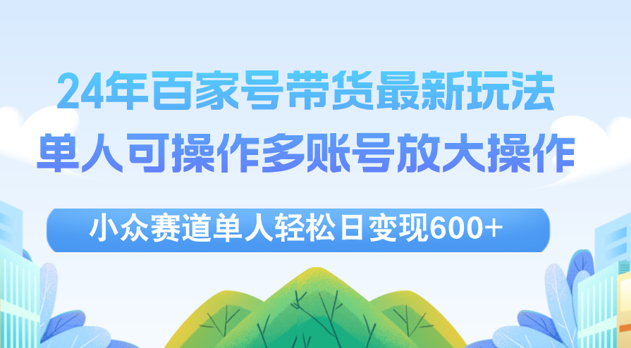 24年百家号视频带货最新玩法，单人可操作多账号放大操作，单人轻松日变现600+【项目拆解】