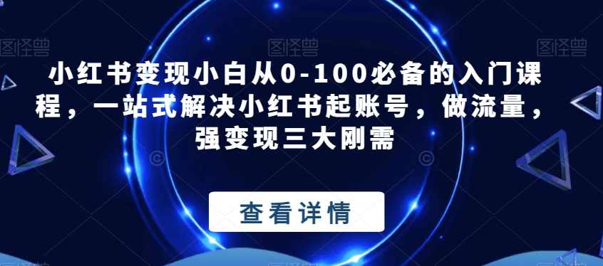 小红书变现小白从0-100必备的入门课程,一站式解决小红书起账号,做流量,强变现三大刚需,课程,第1张 小红书变现小白从0-100必备的入门课程,一站式解决小红书起账号,做流量,强变现三大刚需,课程,第1张