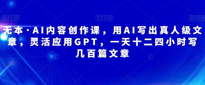 无本·AI内容创作课,用AI写出真人级文章,灵活应用GPT,一天十二四小时写几百篇文章,课程,直播,第1张 无本·AI内容创作课,用AI写出真人级文章,灵活应用GPT,一天十二四小时写几百篇文章,课程,直播,第1张