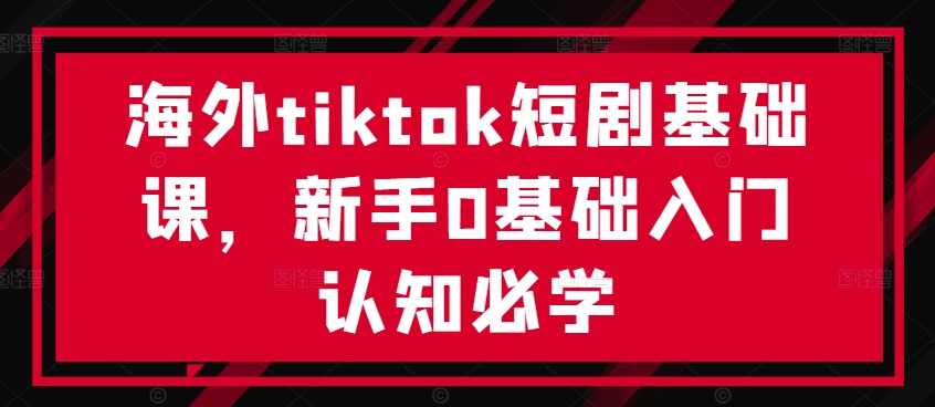 海外tiktok短剧基础课,新手0基础入门认知必学【项目拆解】,课程,第1张 海外tiktok短剧基础课,新手0基础入门认知必学【项目拆解】,课程,第1张