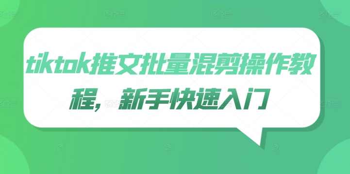 tiktok推文批量混剪操作教程，新手快速入门【项目拆解】