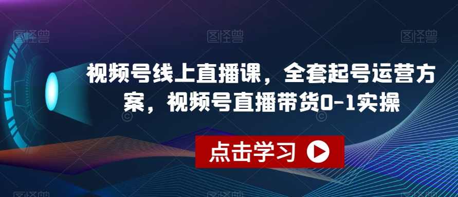 视频号线上直播课,全套起号运营方案,视频号直播带货0-1实操,直播,电商,第1张 视频号线上直播课,全套起号运营方案,视频号直播带货0-1实操,直播,电商,第1张