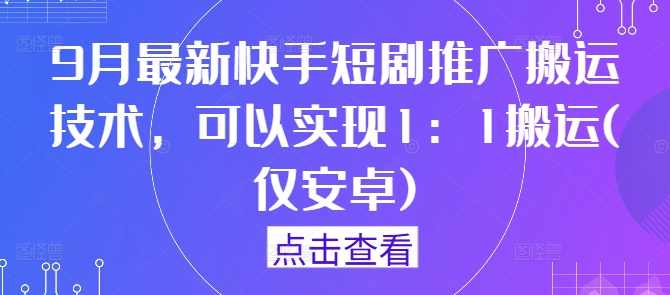 9月最新快手短剧推广搬运技术，可以实现1：1搬运(仅安卓)【项目拆解】