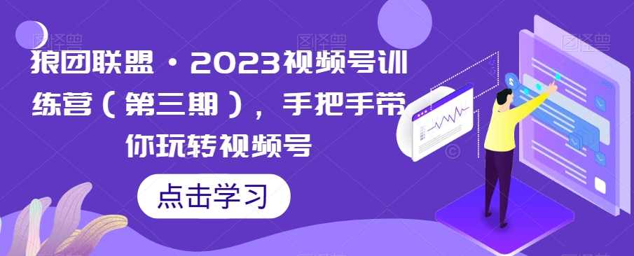 狼团联盟·2023视频号训练营（第三期），手把手带你玩转视频号
