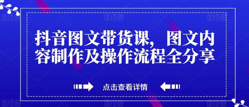 抖音图文带货课,图文内容制作及操作流程全分享,课程,第1张 抖音图文带货课,图文内容制作及操作流程全分享,课程,第1张