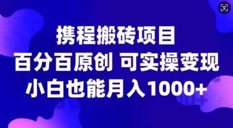 携程搬砖项目，百分百原创，可实操变现，新手小白月入1k+【项目拆解】