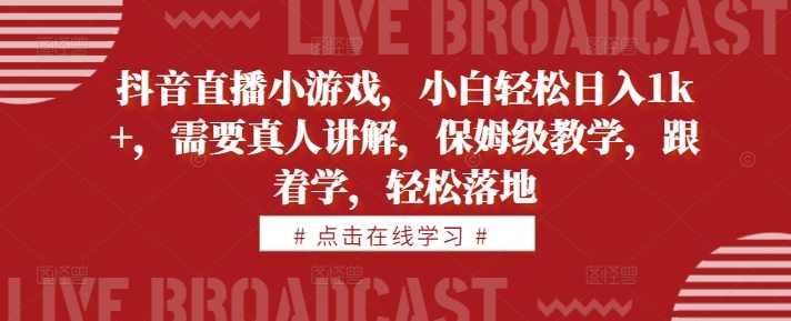 抖音直播小游戏，小白轻松日入1k+，需要真人讲解，保姆级教学，跟着学，轻松落地【项目拆解】