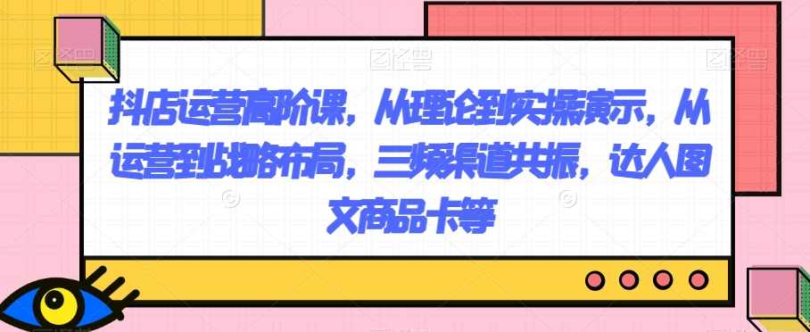 抖店运营高阶课,从理论到实操演示,从运营到战略布局,三频渠道共振,达人图文商品卡等,课程,电商,第1张 抖店运营高阶课,从理论到实操演示,从运营到战略布局,三频渠道共振,达人图文商品卡等,课程,电商,第1张