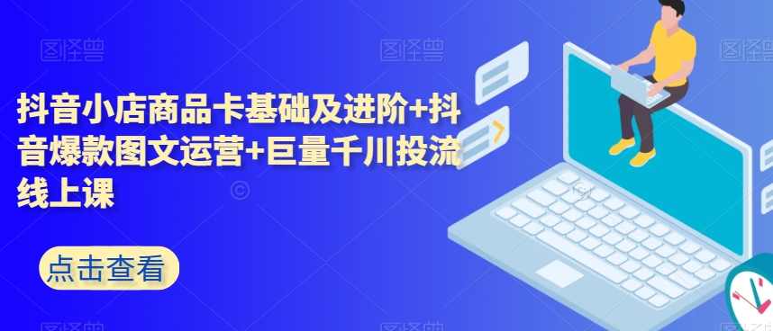 抖音小店商品卡基础及进阶+抖音爆款图文运营+巨量千川投流线上课,课程,专业,直播,竞争,支持,第1张 抖音小店商品卡基础及进阶+抖音爆款图文运营+巨量千川投流线上课,课程,专业,直播,竞争,支持,第1张