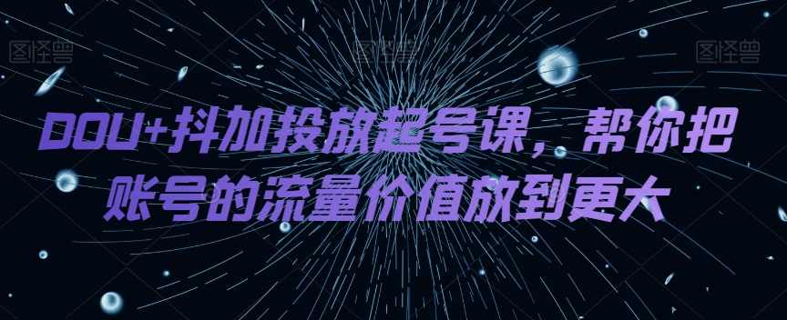 DOU+抖加投放起号课,帮你把账号的流量价值放到更大,课程,目标,第1张 DOU+抖加投放起号课,帮你把账号的流量价值放到更大,课程,目标,第1张