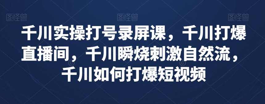 千川实操打号录屏课，千川打爆直播间，千川瞬烧刺激自然流，千川如何打爆短视频