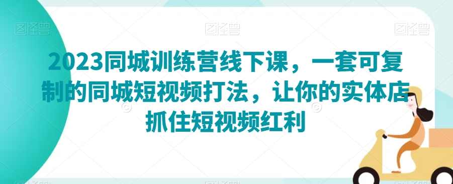 2023同城训练营线下课，一套可复制的同城短视频打法，让你的实体店抓住短视频红利