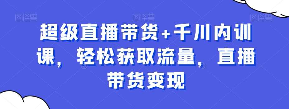超级直播带货+千川内训课,轻松获取流量,直播带货变现,课程,直播,团队,脚本,第1张 超级直播带货+千川内训课,轻松获取流量,直播带货变现,课程,直播,团队,脚本,第1张