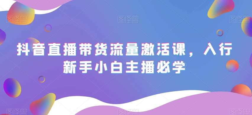 抖音直播带货流量激活课,入行新手小白主播必学,课程,直播,团队,脚本,第1张 抖音直播带货流量激活课,入行新手小白主播必学,课程,直播,团队,脚本,第1张