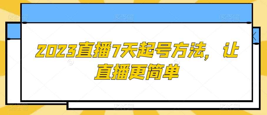 2023直播7天起号方法,让直播更简单,课程,直播,脚本,第1张 2023直播7天起号方法,让直播更简单,课程,直播,脚本,第1张