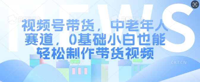 视频号带货，中老年人赛道，0基础小白也能轻松制作带货视频【项目拆解】