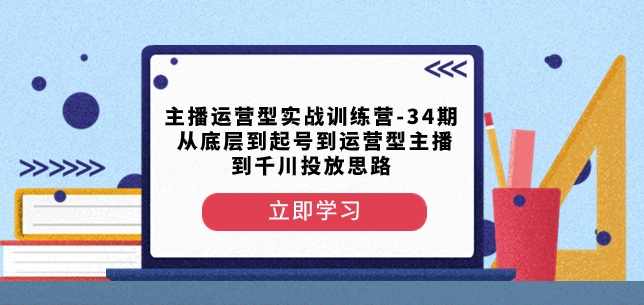 主播运营型实战训练营-第34期从底层到起号到运营型主播到千川投放思路,学习,第1张 主播运营型实战训练营-第34期从底层到起号到运营型主播到千川投放思路,学习,第1张