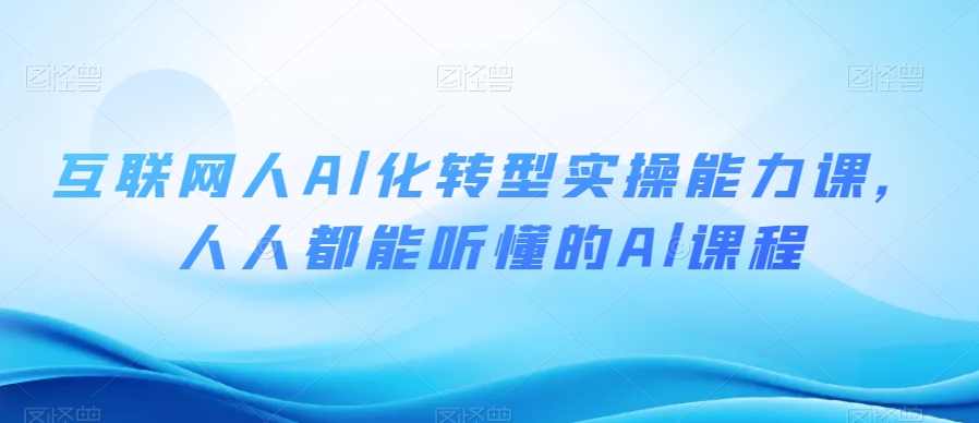 互联网人Al化转型实操能力课，人人都能听懂的Al课程