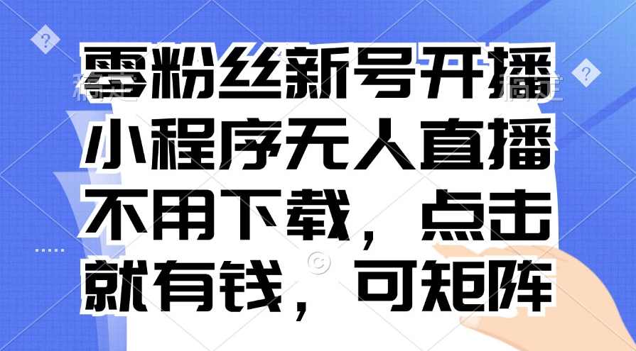 零粉丝新号开播 小程序无人直播，不用下载点击就有钱可矩阵【项目拆解】