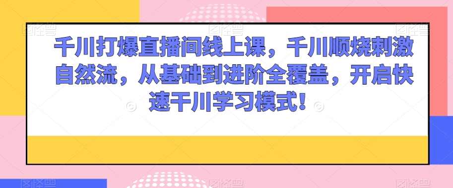 千川打爆直播间线上课，千川顺烧刺激自然流，从基础到进阶全覆盖，开启快速干川学习模式！