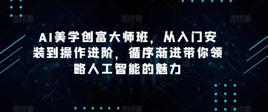 AI美学创富大师班，从入门安装到操作进阶，循序渐进带你领略人工智能的魅力