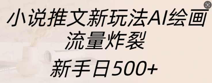 小说推文新玩法AI绘画，流量炸裂，新手日500+【项目拆解】