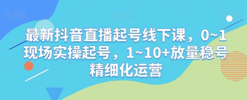最新抖音直播起号线下课,0~1现场实操起号,1~10+放量稳号精细化运营,直播,第1张 最新抖音直播起号线下课,0~1现场实操起号,1~10+放量稳号精细化运营,直播,第1张