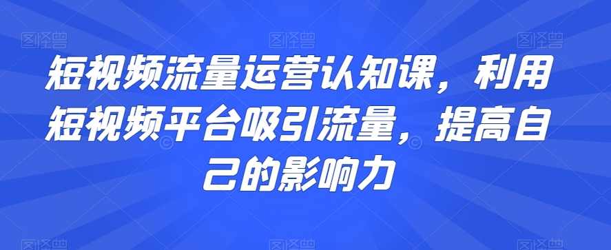 短视频流量运营认知课，利用短视频平台吸引流量，提高自己的影响力