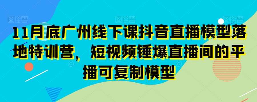 11月底广州线下课抖音直播模型落地特训营,短视频锤爆直播间的平播可复制模型,课程,直播,第1张 11月底广州线下课抖音直播模型落地特训营,短视频锤爆直播间的平播可复制模型,课程,直播,第1张