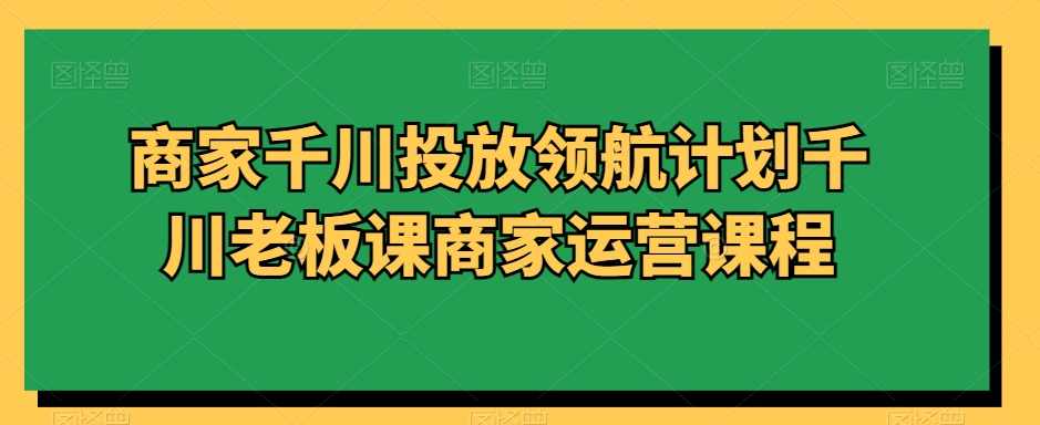 商家千川投放领航计划千川老板课商家运营课程