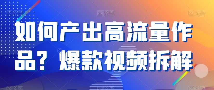 如何产出高流量作品?爆款视频拆解,课程,第1张 如何产出高流量作品?爆款视频拆解,课程,第1张