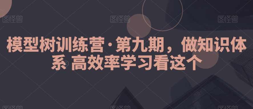 模型树训练营·第九期，做知识体系高效率学习看这个