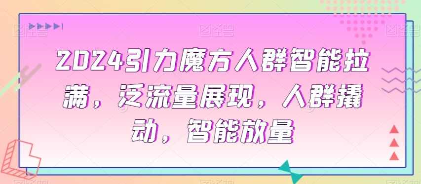 2024引力魔方人群智能拉满，泛流量展现，人群撬动，智能放量