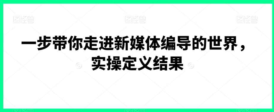 一步带你走进新媒体编导的世界，实操定义结果