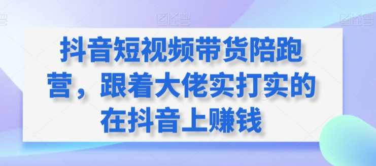 抖音短视频带货陪跑营，跟着大佬实打实的在抖音上赚钱,课程,电子商务,第1张