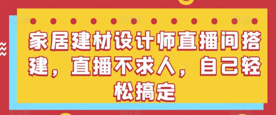 家居建材设计师直播间搭建,直播不求人,自己轻松搞定,课程,直播,第1张 家居建材设计师直播间搭建,直播不求人,自己轻松搞定,课程,直播,第1张