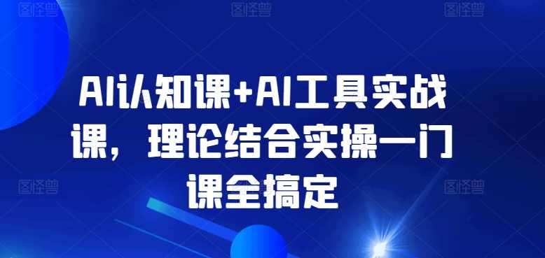 AI认知课+AI工具实战课，理论结合实操一门课全搞定