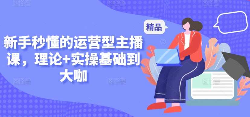 新手秒懂的运营型主播课,理论+实操基础到大咖,直播,第1张 新手秒懂的运营型主播课,理论+实操基础到大咖,直播,第1张