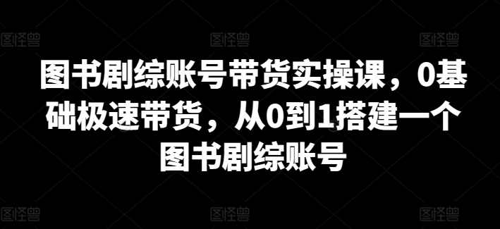 图书剧综账号带货实操课,0基础极速带货,从0到1搭建一个图书剧综账号,课程,学习,第1张 图书剧综账号带货实操课,0基础极速带货,从0到1搭建一个图书剧综账号,课程,学习,第1张
