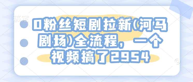 0粉丝短剧拉新(河马剧场)全流程,一个视频搞了2954【揭秘】,团队,第1张 0粉丝短剧拉新(河马剧场)全流程,一个视频搞了2954【揭秘】,团队,第1张