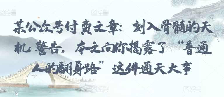 某公众号付费文章：刻入骨髓的天机: 警告，本文向你揭露了 “普通人的翻身路” 这件通天大事
